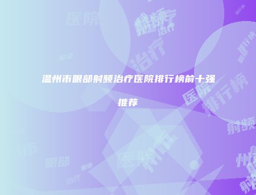 温州市眼部射频治疗医院排行榜前十强推荐