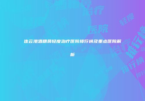 连云港酒糟鼻轻度治疗医院排行榜及重点医院解析