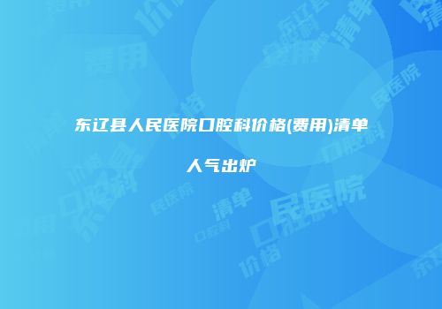 东辽县人民医院口腔科价格(费用)清单人气出炉