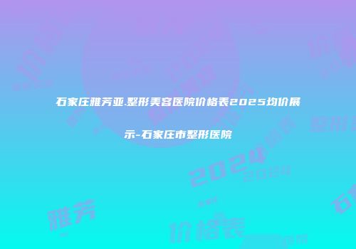 石家庄雅芳亚.整形美容医院价格表2025均价展示-石家庄市整形医院