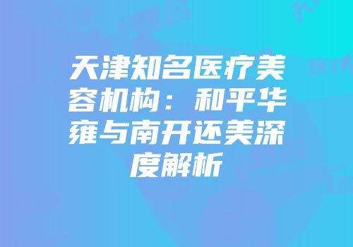 天津知名医疗美容机构：和平华雍与南开还美深度解析