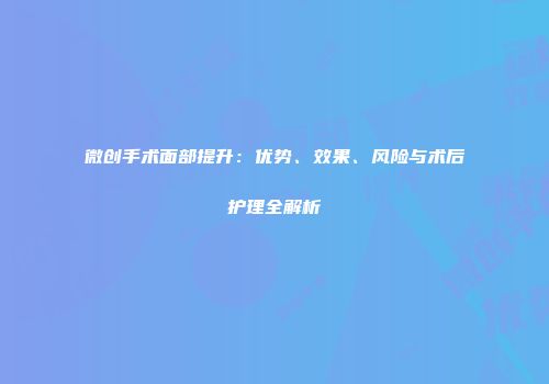 微创手术面部提升：优势、效果、风险与术后护理全解析