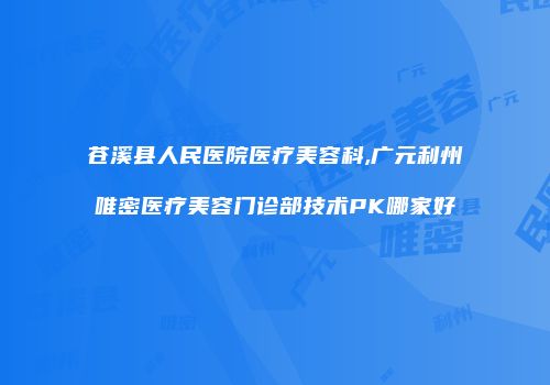 苍溪县人民医院医疗美容科,广元利州唯密医疗美容门诊部技术PK哪家好