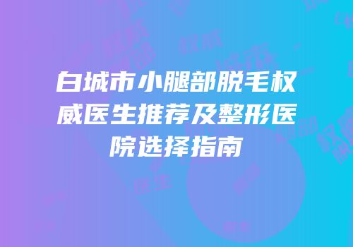 白城市小腿部脱毛权威医生推荐及整形医院选择指南