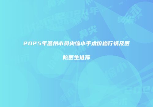 2025年温州市鼻尖缩小手术价格行情及医院医生推荐