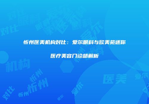 忻州医美机构对比：爱尔眼科与欧美苑迷你医疗美容门诊部解析