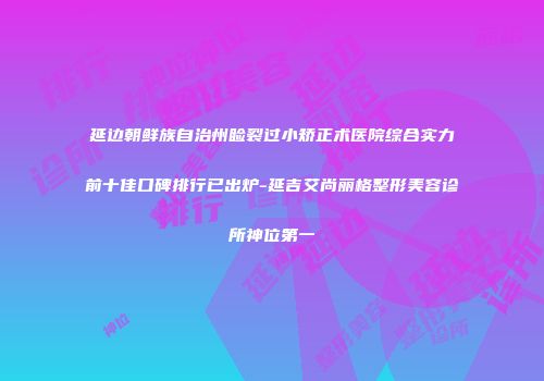 延边朝鲜族自治州睑裂过小矫正术医院综合实力前十佳口碑排行已出炉-延吉艾尚丽格整形美容诊所神位第一