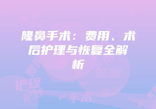 隆鼻手术：费用、术后护理与恢复全解析