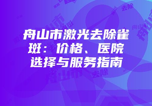 舟山市激光去除雀斑：价格、医院选择与服务指南