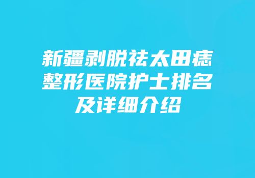 新疆剥脱祛太田痣整形医院护士排名及详细介绍