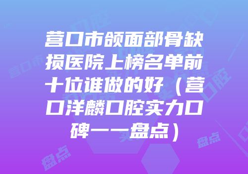 营口市颌面部骨缺损医院上榜名单前十位谁做的好（营口洋麟口腔实力口碑一一盘点）