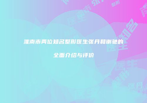 淮南市两位知名整形医生张丹和谢驰的全面介绍与评价
