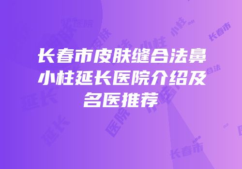 长春市皮肤缝合法鼻小柱延长医院介绍及名医推荐