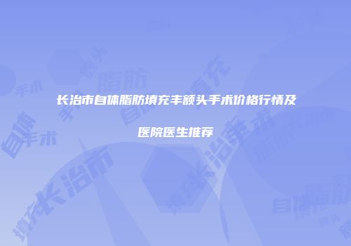 长治市自体脂肪填充丰额头手术价格行情及医院医生推荐