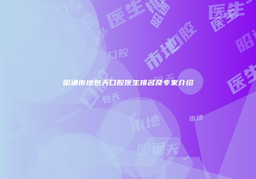 昭通市地包天口腔医生排名及专家介绍