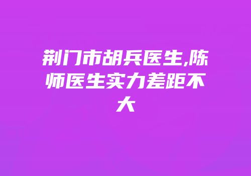 荆门市胡兵医生,陈师医生实力差距不大