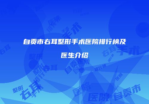自贡市右耳整形手术医院排行榜及医生介绍