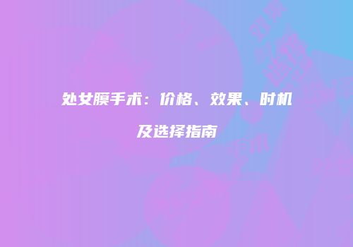 处女膜手术：价格、效果、时机及选择指南