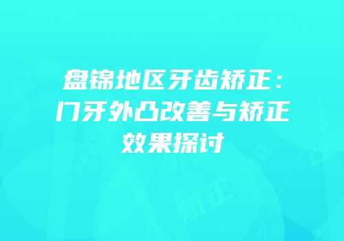 盘锦地区牙齿矫正：门牙外凸改善与矫正效果探讨