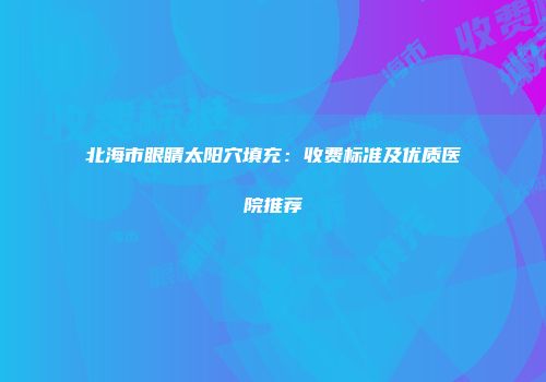 北海市眼睛太阳穴填充：收费标准及优质医院推荐