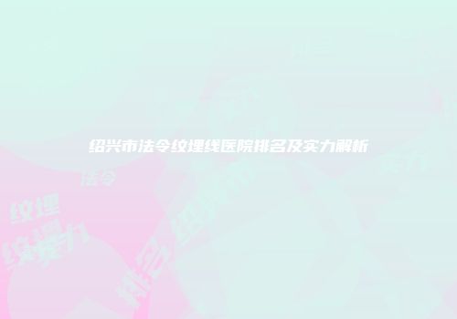 绍兴市法令纹埋线医院排名及实力解析