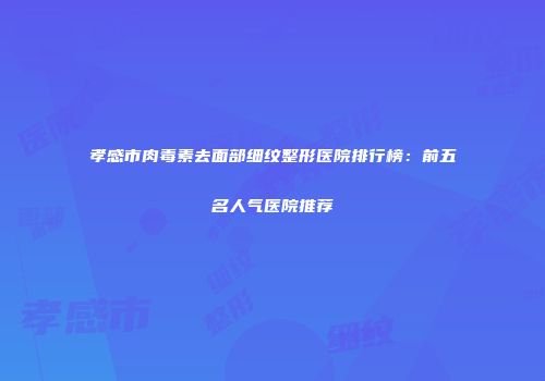 孝感市肉毒素去面部细纹整形医院排行榜：前五名人气医院推荐