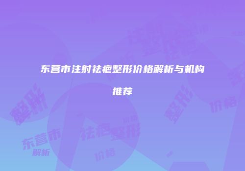 东营市注射祛疤整形价格解析与机构推荐
