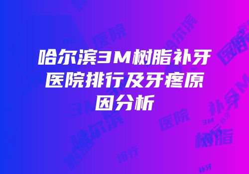哈尔滨3M树脂补牙医院排行及牙疼原因分析