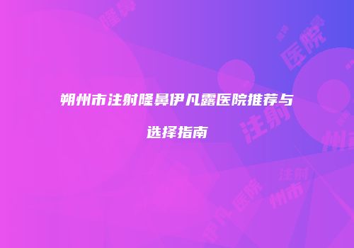 朔州市注射隆鼻伊凡露医院推荐与选择指南