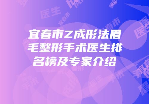 宜春市Z成形法眉毛整形手术医生排名榜及专家介绍