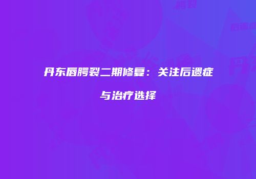 丹东唇腭裂二期修复：关注后遗症与治疗选择