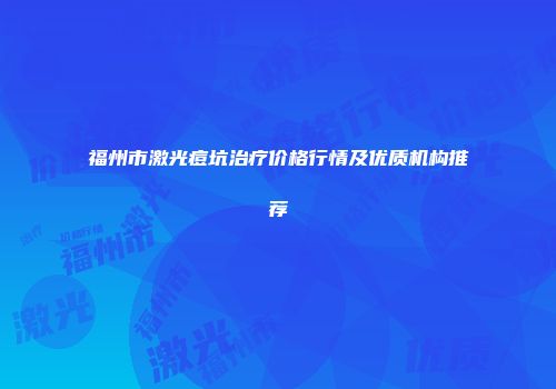 福州市激光痘坑治疗价格行情及优质机构推荐
