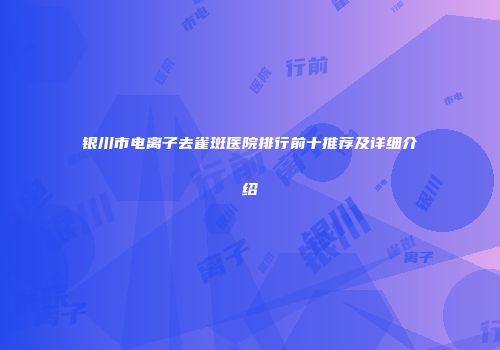 银川市电离子去雀斑医院排行前十推荐及详细介绍