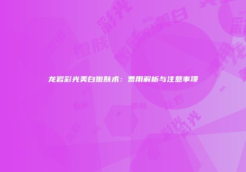 龙岩彩光美白嫩肤术：费用解析与注意事项
