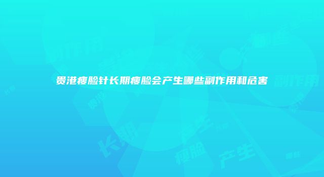 贵港瘦脸针长期瘦脸会产生哪些副作用和危害