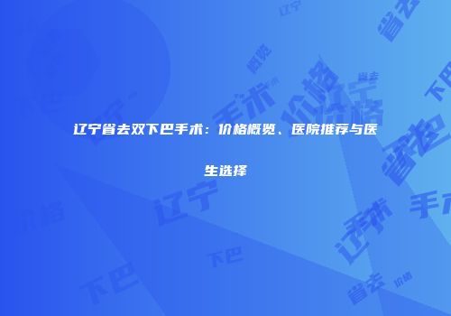 辽宁省去双下巴手术：价格概览、医院推荐与医生选择