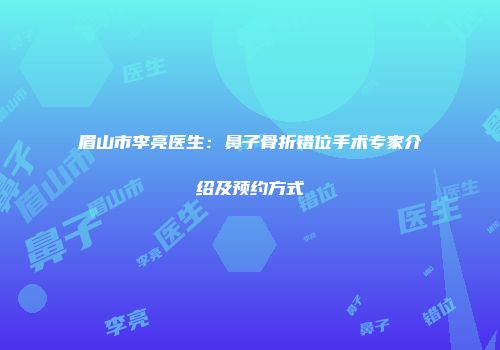 眉山市李亮医生：鼻子骨折错位手术专家介绍及预约方式