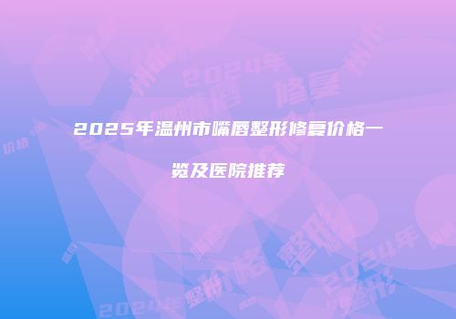 2025年温州市嘴唇整形修复价格一览及医院推荐