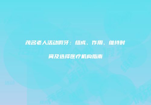 茂名老人活动假牙：组成、作用、维持时间及选择医疗机构指南