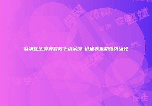 赵斌医生鼻翼变宽手术案例-价格表近期强势曝光