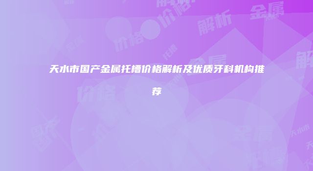 天水市国产金属托槽价格解析及优质牙科机构推荐