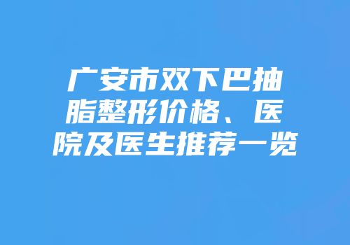 广安市双下巴抽脂整形价格、医院及医生推荐一览