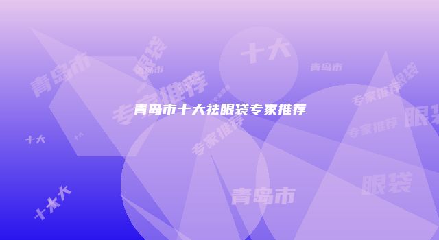 青岛市十大祛眼袋专家推荐