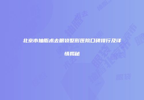 北京市抽脂术去眼袋整形医院口碑排行及详情揭秘