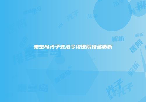 秦皇岛光子去法令纹医院排名解析