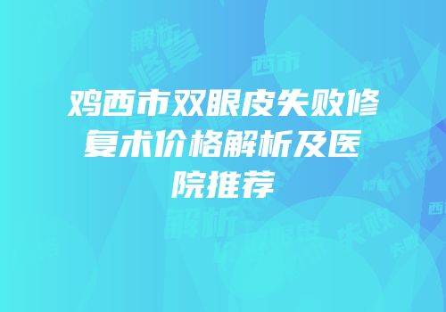 鸡西市双眼皮失败修复术价格解析及医院推荐