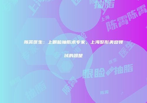 陈霄医生：上眼睑抽脂术专家，上海整形美容领域的翘楚