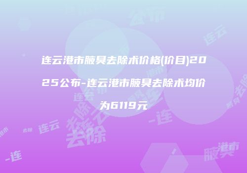 连云港市腋臭去除术价格(价目)2025公布-连云港市腋臭去除术均价为6119元
