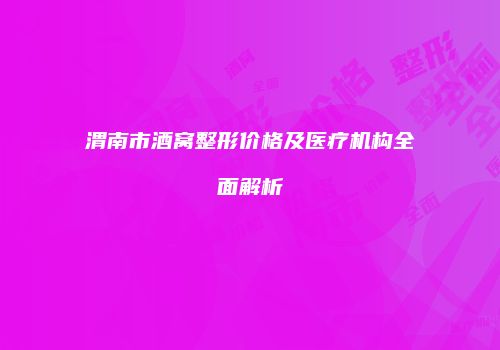 渭南市酒窝整形价格及医疗机构全面解析