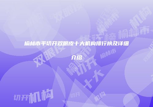 榆林市平切开双眼皮十大机构排行榜及详细介绍